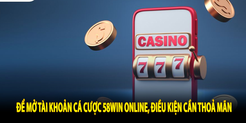 Để mở tài khoản cá cược 58win online, điều kiện cần thoả mãn