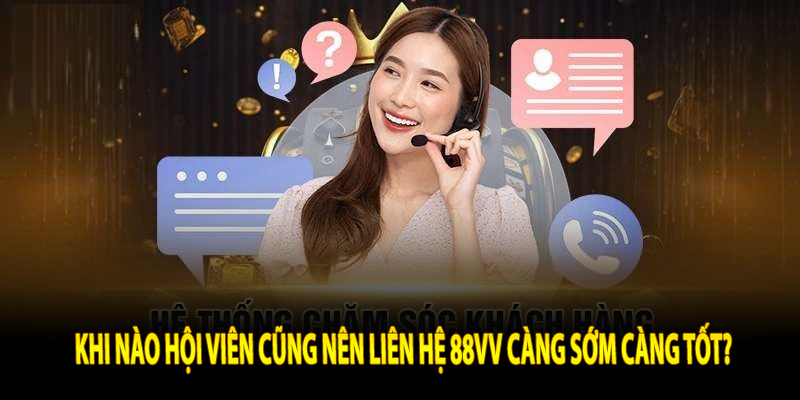 Khi nào hội viên cũng nên liên hệ 88VV càng sớm càng tốt?